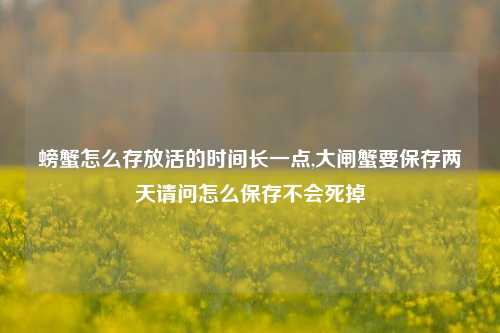 螃蟹怎么存放活的时间长一点,大闸蟹要保存两天请问怎么保存不会死掉
