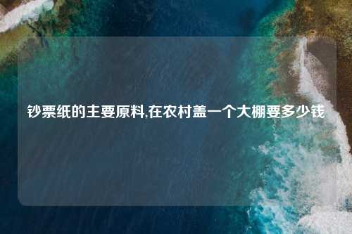 钞票纸的主要原料,在农村盖一个大棚要多少钱