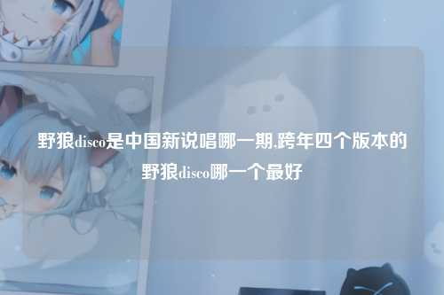 野狼disco是中国新说唱哪一期,跨年四个版本的野狼disco哪一个最好