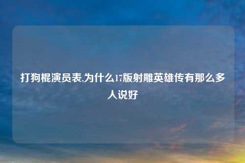 打狗棍演员表,为什么17版射雕英雄传有那么多人说好