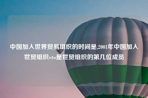 中国加入世界贸易组织的时间是,2001年中国加入世贸组织wto是世贸组织的第几位成员