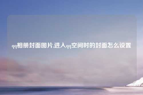 qq相册封面图片,进入qq空间时的封面怎么设置