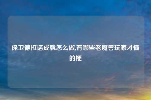 保卫德拉诺成就怎么做,有哪些老魔兽玩家才懂的梗