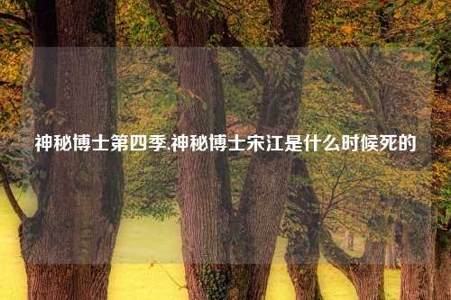 神秘博士第四季,神秘博士宋江是什么时候死的