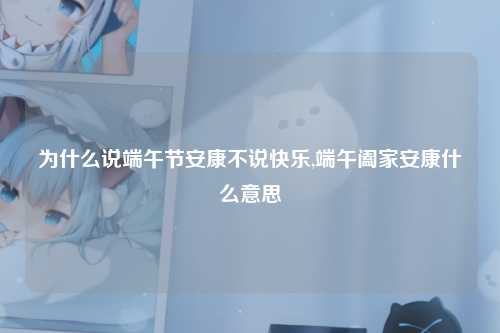 为什么说端午节安康不说快乐,端午阖家安康什么意思