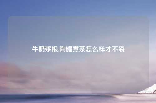 牛奶浆根,陶罐煮茶怎么样才不裂