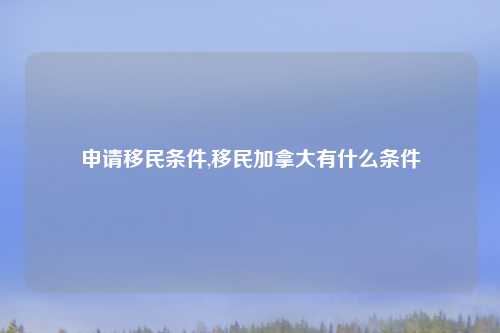 申请移民条件,移民加拿大有什么条件