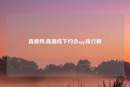 真爱网,高端线下约会app排行榜