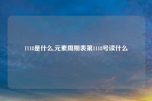 1118是什么,元素周期表第1118号读什么