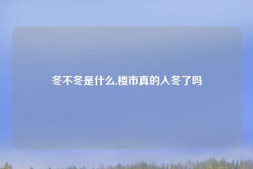冬不冬是什么,楼市真的入冬了吗