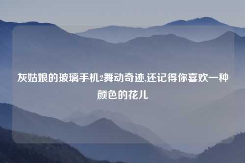 灰姑娘的玻璃手机2舞动奇迹,还记得你喜欢一种颜色的花儿