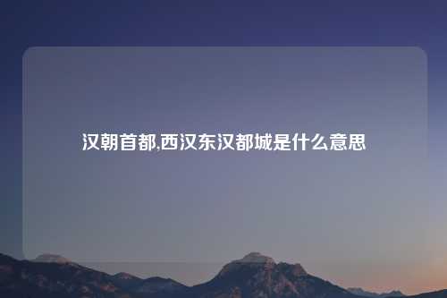 汉朝首都,西汉东汉都城是什么意思