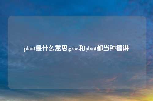 plant是什么意思,grow和plant都当种植讲