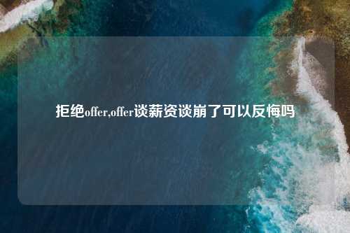 拒绝offer,offer谈薪资谈崩了可以反悔吗