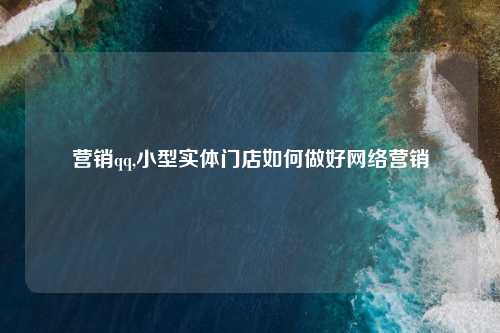 营销qq,小型实体门店如何做好网络营销