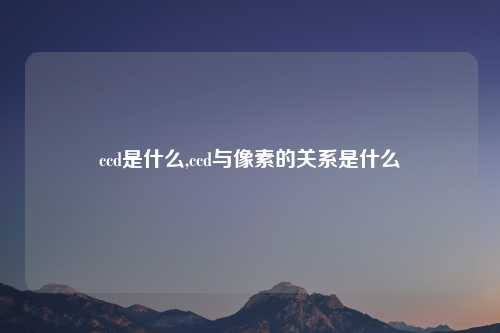 ccd是什么,ccd与像素的关系是什么