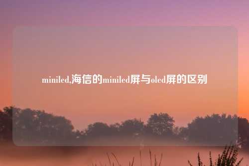 miniled,海信的miniled屏与oled屏的区别