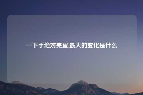 一下手绝对完蛋,最大的变化是什么