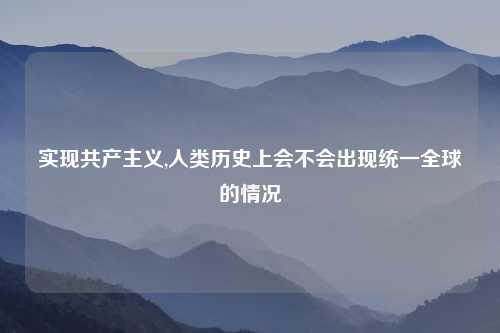 实现共产主义,人类历史上会不会出现统一全球的情况
