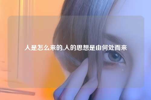 人是怎么来的,人的思想是由何处而来
