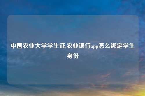 中国农业大学学生证,农业银行app怎么绑定学生身份