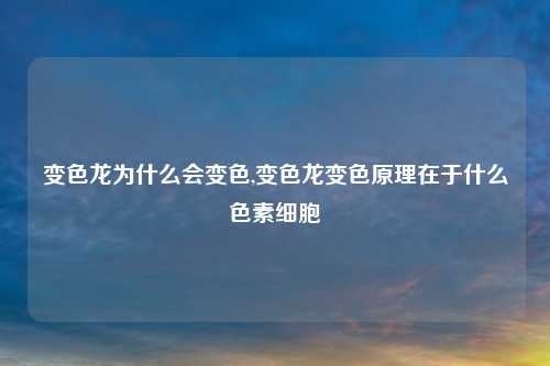 变色龙为什么会变色,变色龙变色原理在于什么色素细胞