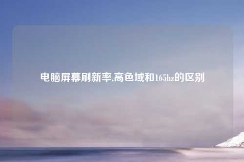 电脑屏幕刷新率,高色域和165hz的区别