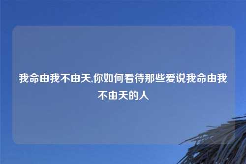 我命由我不由天,你如何看待那些爱说我命由我不由天的人