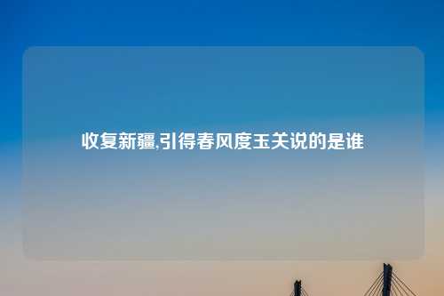 收复新疆,引得春风度玉关说的是谁