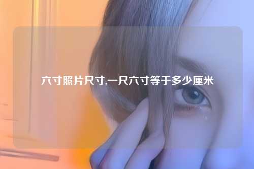 六寸照片尺寸,一尺六寸等于多少厘米