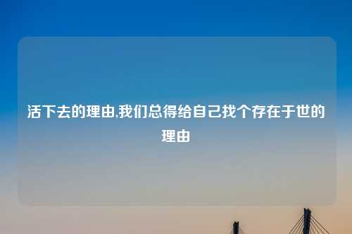 活下去的理由,我们总得给自己找个存在于世的理由