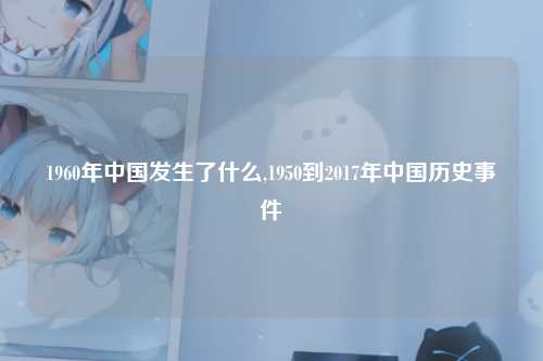 1960年中国发生了什么,1950到2017年中国历史事件