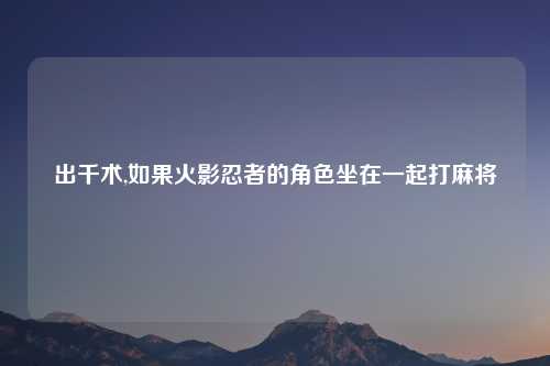 出千术,如果火影忍者的角色坐在一起打麻将