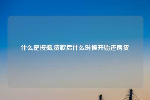 什么是按揭,贷款后什么时候开始还房贷