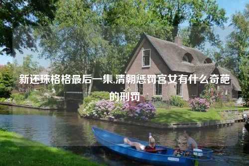 新还珠格格最后一集,清朝惩罚宫女有什么奇葩的刑罚