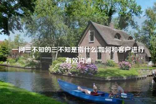 一问三不知的三不知是指什么,如何和客户进行有效沟通
