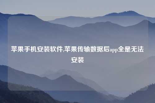 苹果手机安装软件,苹果传输数据后app全是无法安装