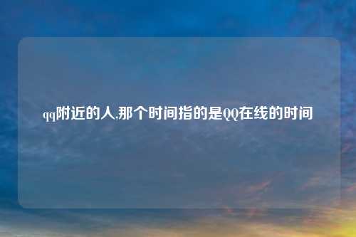 qq附近的人,那个时间指的是QQ在线的时间