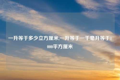 一升等于多少立方厘米,一升等于一千毫升等于1000平方厘米