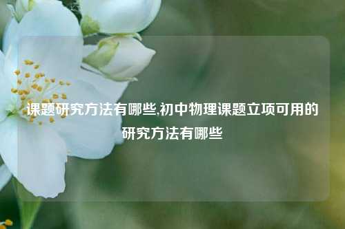 课题研究方法有哪些,初中物理课题立项可用的研究方法有哪些