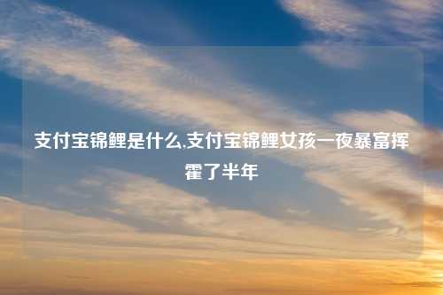 支付宝锦鲤是什么,支付宝锦鲤女孩一夜暴富挥霍了半年
