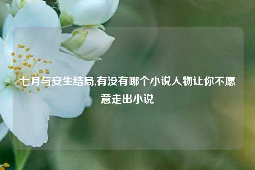 七月与安生结局,有没有哪个小说人物让你不愿意走出小说