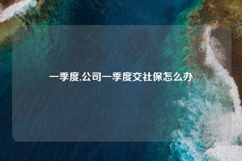 一季度,公司一季度交社保怎么办