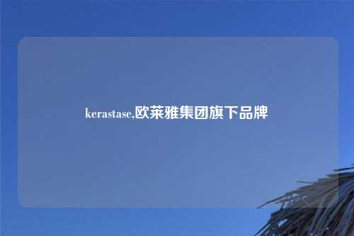 kerastase,欧莱雅集团旗下品牌