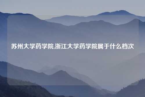 苏州大学药学院,浙江大学药学院属于什么档次