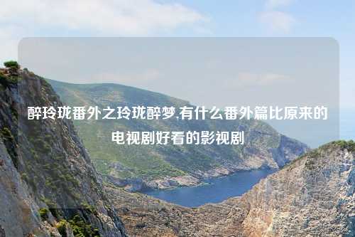 醉玲珑番外之玲珑醉梦,有什么番外篇比原来的电视剧好看的影视剧