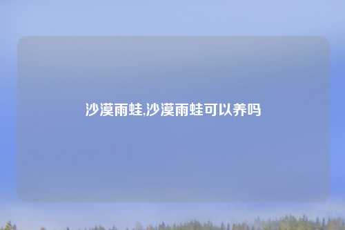 沙漠雨蛙,沙漠雨蛙可以养吗