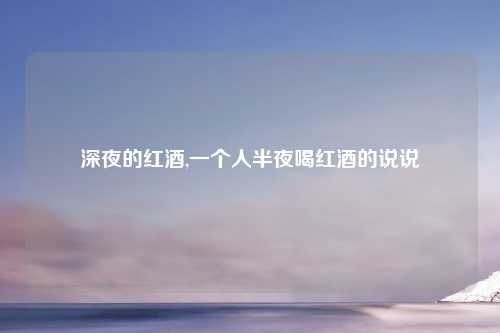 深夜的红酒,一个人半夜喝红酒的说说