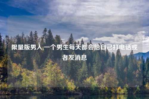限量版男人,一个男生每天都会给自己打电话或者发消息