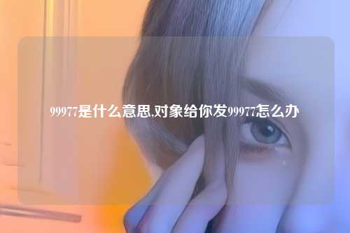 99977是什么意思,对象给你发99977怎么办